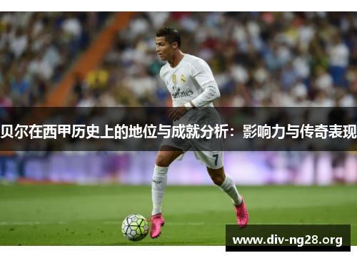 贝尔在西甲历史上的地位与成就分析：影响力与传奇表现