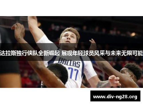 达拉斯独行侠队全新崛起 展现年轻球员风采与未来无限可能