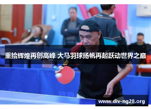 重拾辉煌再创高峰 大马羽球扬帆再起跃动世界之巅