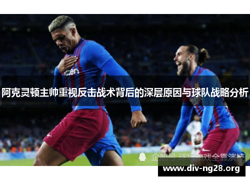 阿克灵顿主帅重视反击战术背后的深层原因与球队战略分析