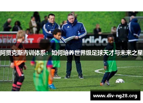 阿贾克斯青训体系：如何培养世界级足球天才与未来之星