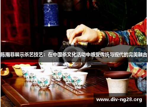 陈雨菲展示茶艺技艺：在中国茶文化活动中感受传统与现代的完美融合