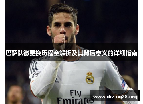巴萨队徽更换历程全解析及其背后意义的详细指南