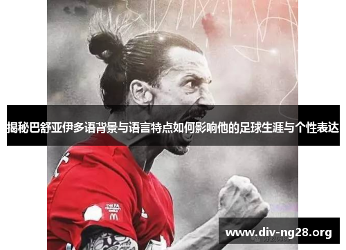 揭秘巴舒亚伊多语背景与语言特点如何影响他的足球生涯与个性表达