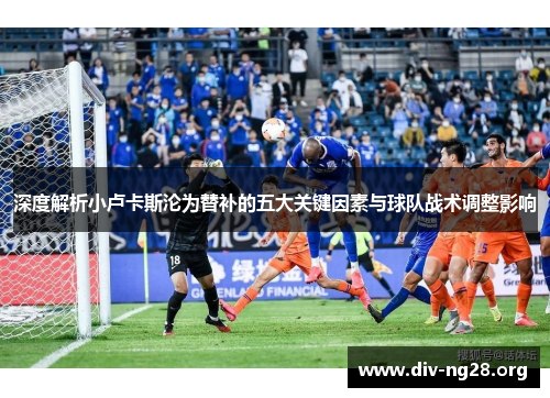 深度解析小卢卡斯沦为替补的五大关键因素与球队战术调整影响 深度解析小卢卡斯沦为替补的五大关键因素与球队战术调整影响