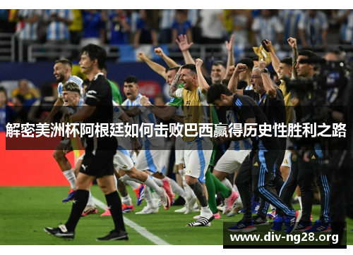 解密美洲杯阿根廷如何击败巴西赢得历史性胜利之路