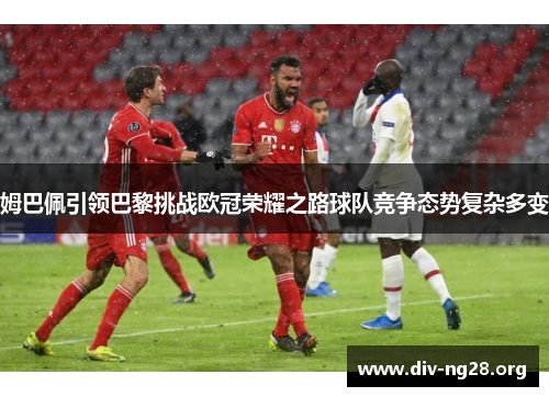 姆巴佩引领巴黎挑战欧冠荣耀之路球队竞争态势复杂多变 姆巴佩引领巴黎挑战欧冠荣耀之路球队竞争态势复杂多变