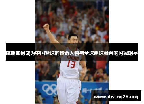 姚明如何成为中国篮球的传奇人物与全球篮球舞台的闪耀明星