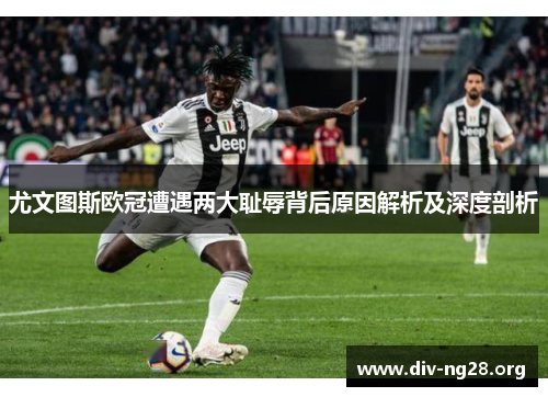 尤文图斯欧冠遭遇两大耻辱背后原因解析及深度剖析