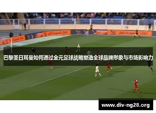 巴黎圣日耳曼如何通过金元足球战略塑造全球品牌形象与市场影响力