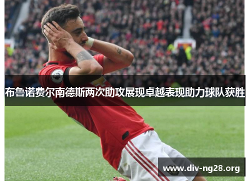布鲁诺费尔南德斯两次助攻展现卓越表现助力球队获胜
