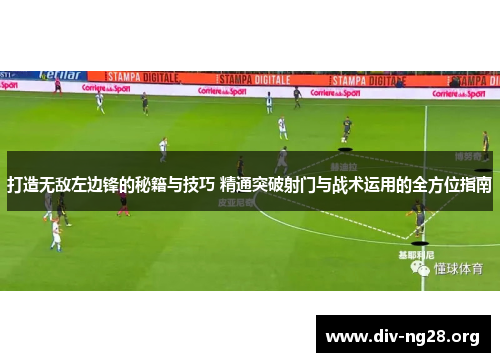 打造无敌左边锋的秘籍与技巧 精通突破射门与战术运用的全方位指南