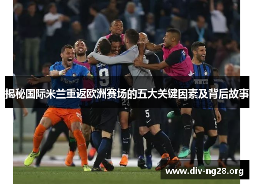揭秘国际米兰重返欧洲赛场的五大关键因素及背后故事