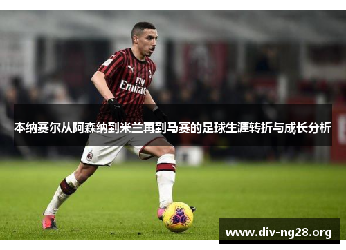 本纳赛尔从阿森纳到米兰再到马赛的足球生涯转折与成长分析