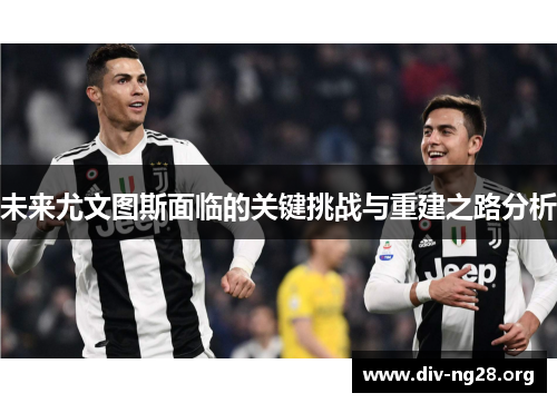 未来尤文图斯面临的关键挑战与重建之路分析