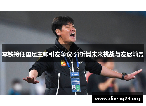 李铁接任国足主帅引发争议 分析其未来挑战与发展前景