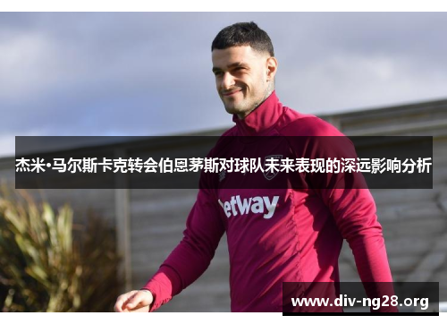 杰米·马尔斯卡克转会伯恩茅斯对球队未来表现的深远影响分析