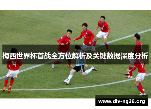 梅西世界杯首战全方位解析及关键数据深度分析
