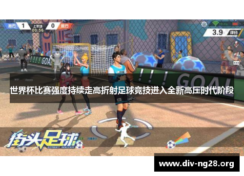 世界杯比赛强度持续走高折射足球竞技进入全新高压时代阶段